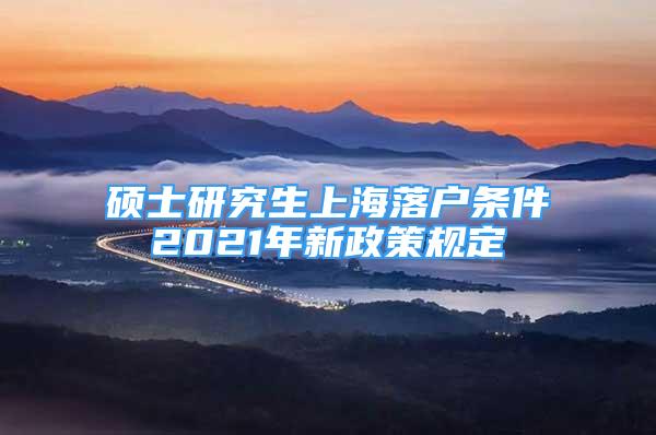 碩士研究生上海落戶條件2021年新政策規(guī)定