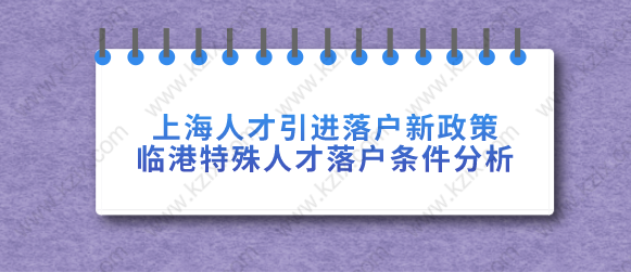 上海人才引進(jìn)落戶新政策臨港特殊人才落戶！分析落戶條件