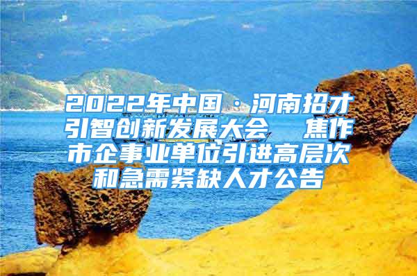 2022年中國·河南招才引智創(chuàng)新發(fā)展大會  焦作市企事業(yè)單位引進(jìn)高層次和急需緊缺人才公告