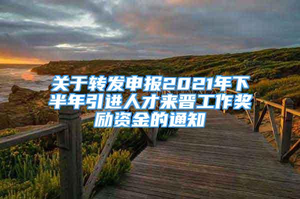 關于轉(zhuǎn)發(fā)申報2021年下半年引進人才來晉工作獎勵資金的通知