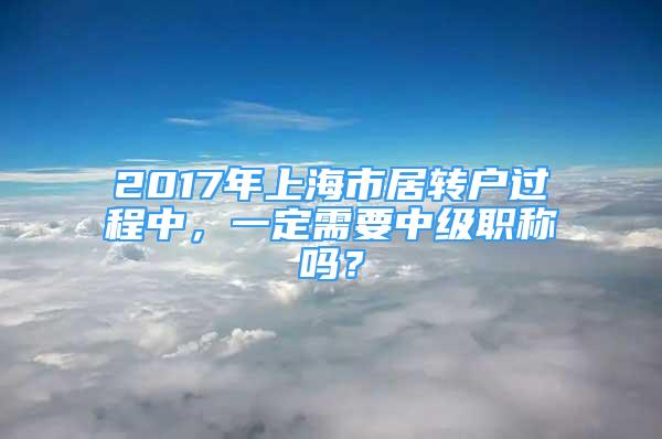 2017年上海市居轉(zhuǎn)戶過程中，一定需要中級職稱嗎？