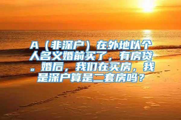 A（非深戶）在外地以個人名義婚前買了，有房貸?；楹?，我們在買房，我是深戶算是二套房嗎？