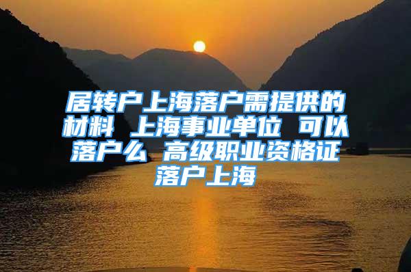 居轉(zhuǎn)戶上海落戶需提供的材料 上海事業(yè)單位 可以落戶么 高級(jí)職業(yè)資格證落戶上海