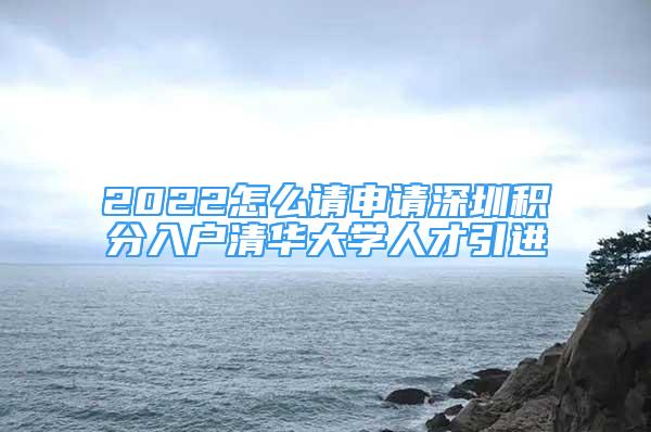 2022怎么請申請深圳積分入戶清華大學(xué)人才引進(jìn)