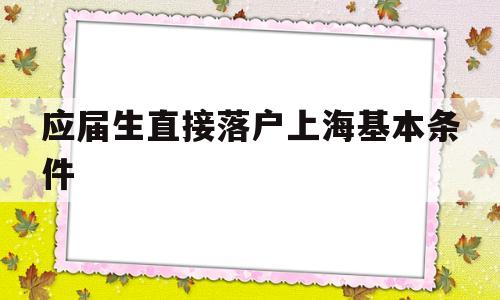 應(yīng)屆生直接落戶上?；緱l件(應(yīng)屆本科畢業(yè)生落戶上海需要什么條件) 應(yīng)屆畢業(yè)生入戶深圳