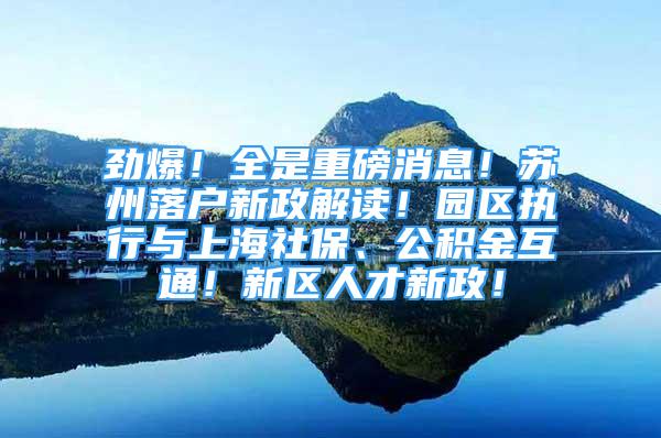 勁爆！全是重磅消息！蘇州落戶新政解讀！園區(qū)執(zhí)行與上海社保、公積金互通！新區(qū)人才新政！