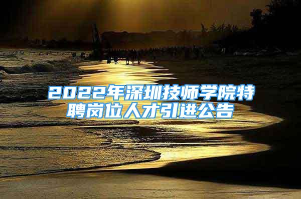 2022年深圳技師學(xué)院特聘崗位人才引進(jìn)公告