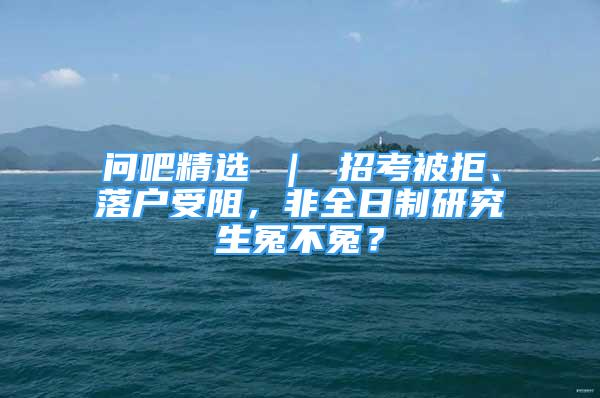 問吧精選 ｜ 招考被拒、落戶受阻，非全日制研究生冤不冤？