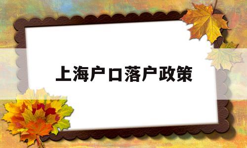 上海戶口落戶政策(上海戶口落戶政策積分怎么算) 留學生入戶深圳