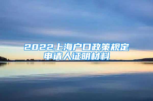 2022上海戶口政策規(guī)定申請(qǐng)人證明材料