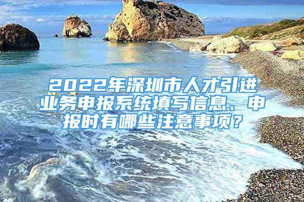 2022年深圳市人才引進(jìn)業(yè)務(wù)申報(bào)系統(tǒng)填寫(xiě)信息、申報(bào)時(shí)有哪些注意事項(xiàng)？