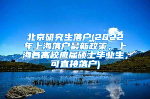 北京研究生落戶(2022年上海落戶最新政策，上海各高校應(yīng)屆碩士畢業(yè)生，可直接落戶)