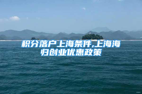 積分落戶上海條件,上海海歸創(chuàng)業(yè)優(yōu)惠政策