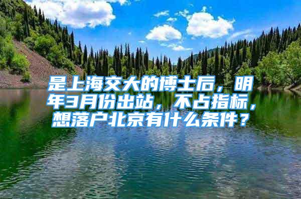 是上海交大的博士后，明年3月份出站，不占指標(biāo)，想落戶北京有什么條件？