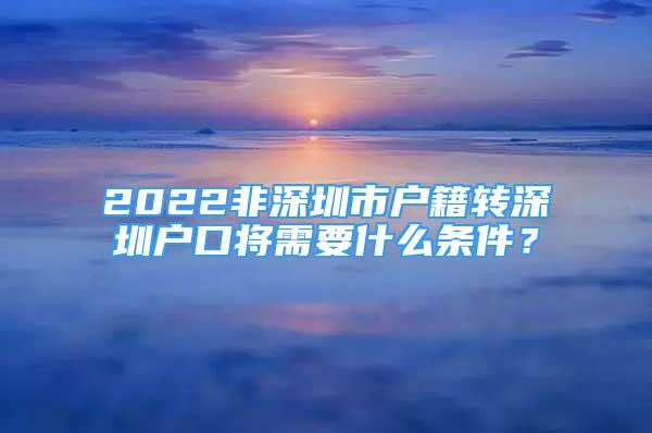 2022非深圳市戶籍轉(zhuǎn)深圳戶口將需要什么條件？