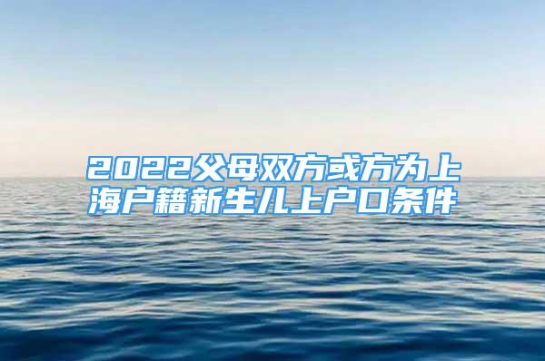 2022父母雙方或方為上海戶籍新生兒上戶口條件