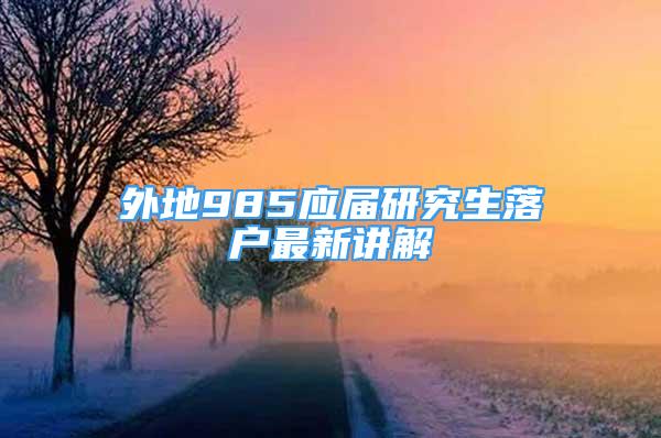 外地985應(yīng)屆研究生落戶最新講解