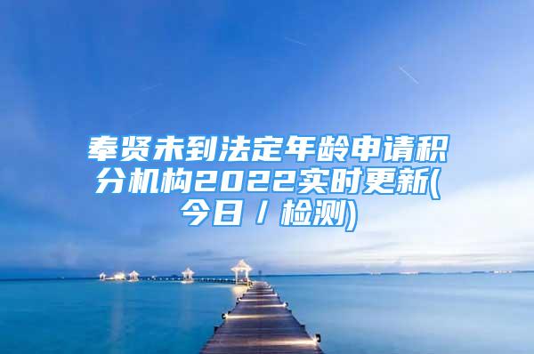 奉賢未到法定年齡申請積分機構2022實時更新(今日／檢測)