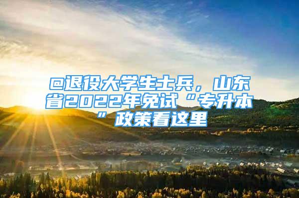 @退役大學(xué)生士兵，山東省2022年免試“專升本”政策看這里