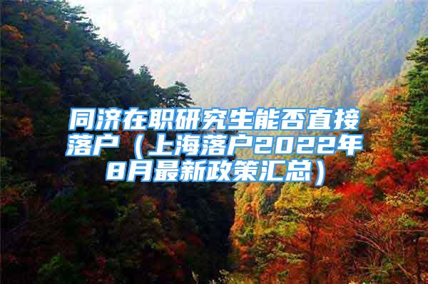 同濟(jì)在職研究生能否直接落戶（上海落戶2022年8月最新政策匯總）