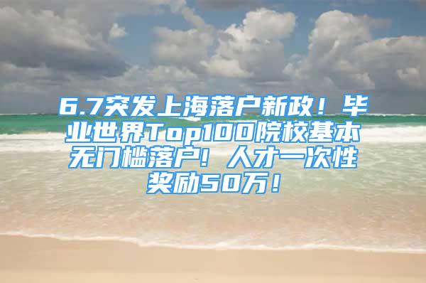 6.7突發(fā)上海落戶新政！畢業(yè)世界Top100院?；緹o(wú)門檻落戶! 人才一次性獎(jiǎng)勵(lì)50萬(wàn)！