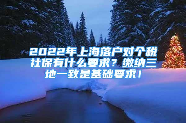 2022年上海落戶對(duì)個(gè)稅社保有什么要求？繳納三地一致是基礎(chǔ)要求！