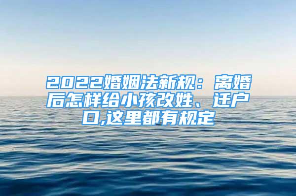 2022婚姻法新規(guī)：離婚后怎樣給小孩改姓、遷戶口,這里都有規(guī)定