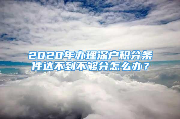 2020年辦理深戶積分條件達(dá)不到不夠分怎么辦？