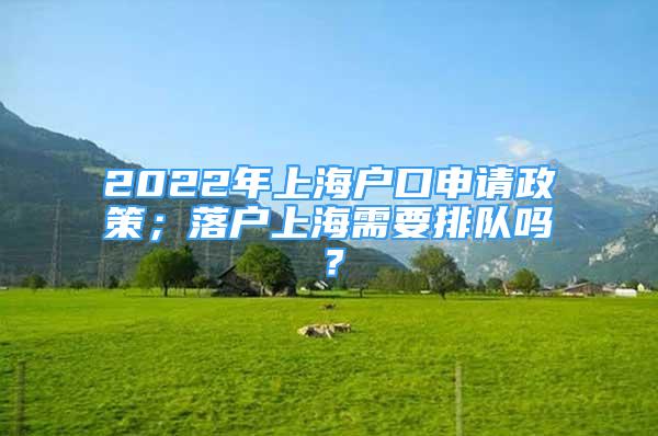 2022年上海戶口申請政策；落戶上海需要排隊(duì)嗎？