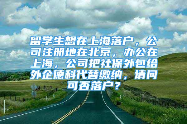 留學(xué)生想在上海落戶，公司注冊地在北京，辦公在上海，公司把社保外包給外企德科代替繳納，請問可否落戶？