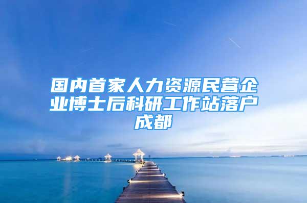 國內(nèi)首家人力資源民營企業(yè)博士后科研工作站落戶成都