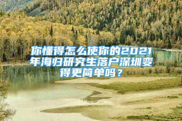 你懂得怎么使你的2021年海歸研究生落戶深圳變得更簡(jiǎn)單嗎？