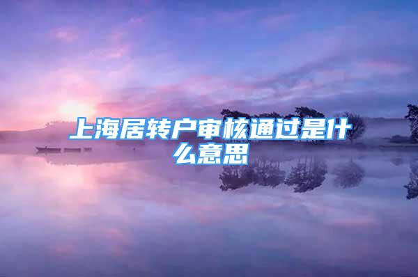 上海居轉(zhuǎn)戶審核通過是什么意思