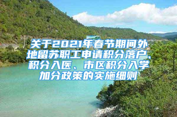 關(guān)于2021年春節(jié)期間外地留蘇職工申請(qǐng)積分落戶(hù)、積分入醫(yī)、市區(qū)積分入學(xué)加分政策的實(shí)施細(xì)則