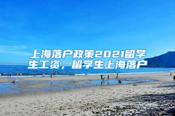 上海落戶政策2021留學生工資，留學生上海落戶