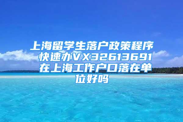 上海留學生落戶政策程序 快速辦VX32613691 在上海工作戶口落在單位好嗎