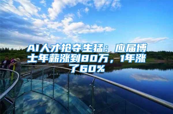 AI人才搶奪生猛：應(yīng)屆博士年薪漲到80萬，1年漲了60%