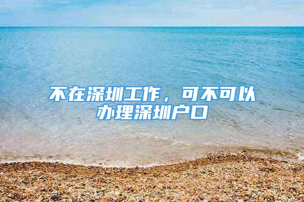 不在深圳工作，可不可以辦理深圳戶口