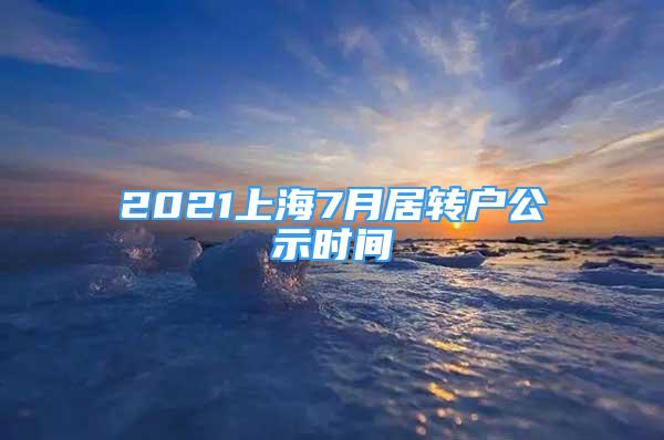 2021上海7月居轉(zhuǎn)戶(hù)公示時(shí)間