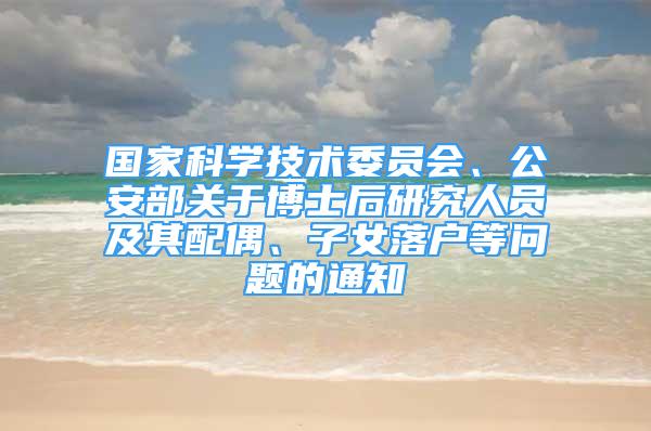 國家科學技術委員會、公安部關于博士后研究人員及其配偶、子女落戶等問題的通知