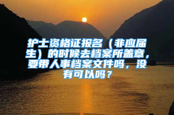 護士資格證報名（非應屆生）的時候去檔案所蓋章，要帶人事檔案文件嗎，沒有可以嗎？