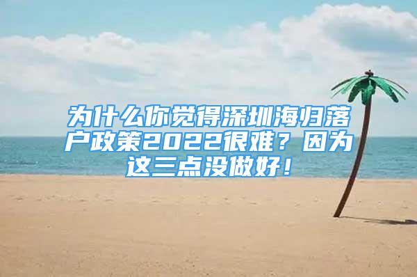 為什么你覺得深圳海歸落戶政策2022很難？因為這三點沒做好！