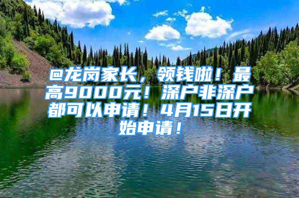 @龍崗家長(zhǎng)，領(lǐng)錢啦！最高9000元！深戶非深戶都可以申請(qǐng)！4月15日開始申請(qǐng)！