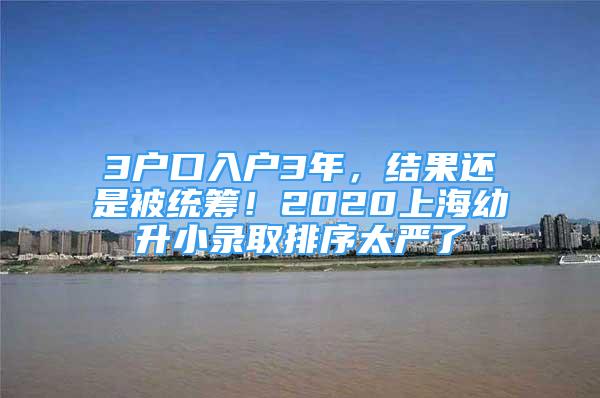 3戶口入戶3年，結(jié)果還是被統(tǒng)籌！2020上海幼升小錄取排序太嚴(yán)了