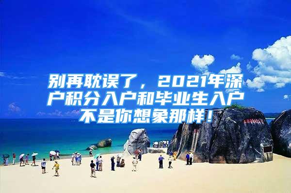 別再耽誤了，2021年深戶(hù)積分入戶(hù)和畢業(yè)生入戶(hù)不是你想象那樣！