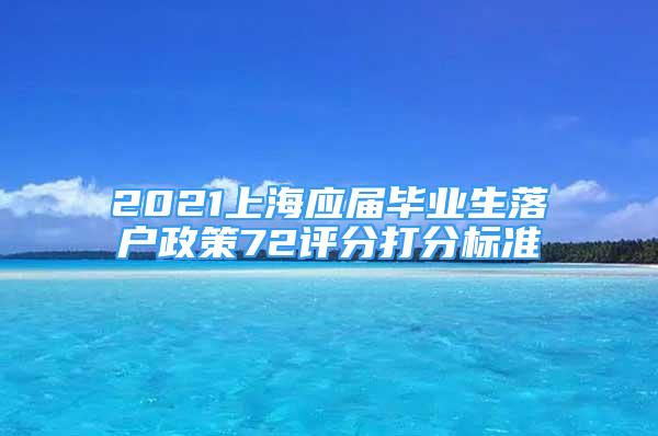 2021上海應(yīng)屆畢業(yè)生落戶政策72評分打分標(biāo)準(zhǔn)