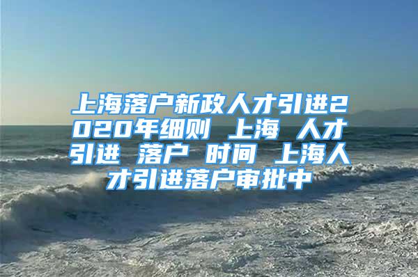 上海落戶新政人才引進(jìn)2020年細(xì)則 上海 人才引進(jìn) 落戶 時(shí)間 上海人才引進(jìn)落戶審批中