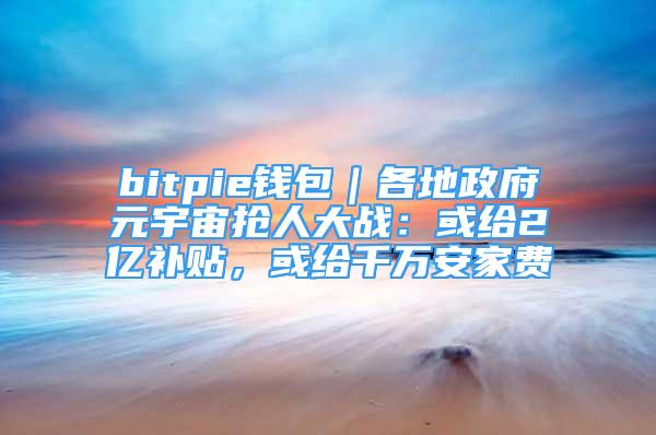 bitpie錢包｜各地政府元宇宙搶人大戰(zhàn)：或給2億補(bǔ)貼，或給千萬安家費(fèi)