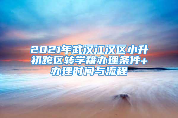 2021年武漢江漢區(qū)小升初跨區(qū)轉(zhuǎn)學(xué)籍辦理?xiàng)l件+辦理時(shí)間與流程