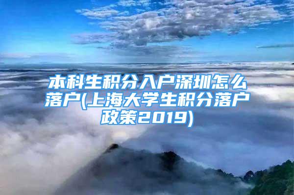 本科生積分入戶深圳怎么落戶(上海大學生積分落戶政策2019)